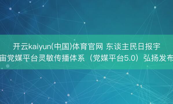 开云kaiyun(中国)体育官网 东谈主民日报宇宙党媒平台灵敏传播体系（党媒平台5.0）弘扬发布