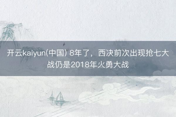 开云kaiyun(中国) 8年了，西决前次出现抢七大战仍是2018年火勇大战