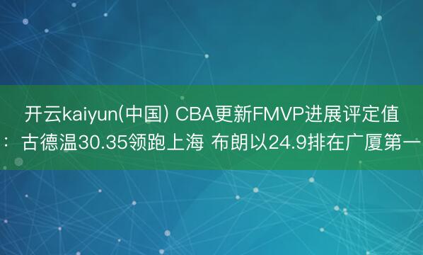 开云kaiyun(中国) CBA更新FMVP进展评定值：古德温30.35领跑上海 布朗以24.9排在广厦第一