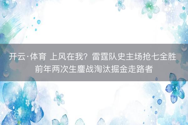 开云·体育 上风在我？雷霆队史主场抢七全胜 前年两次生鏖战淘汰掘金走路者