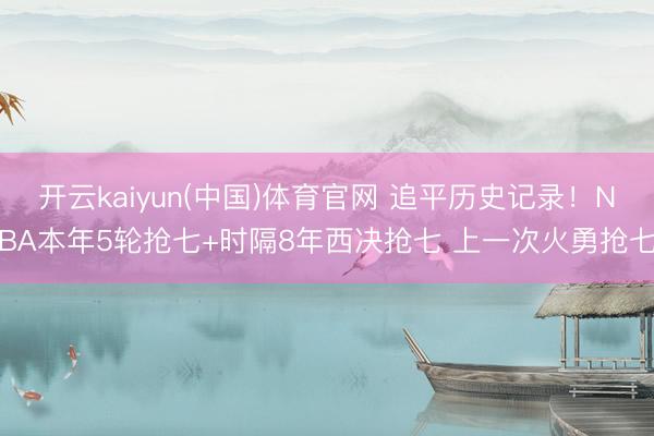 开云kaiyun(中国)体育官网 追平历史记录！NBA本年5轮抢七+时隔8年西决抢七 上一次火勇抢七