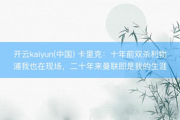 开云kaiyun(中国) 卡里克：十年前双杀利物浦我也在现场，二十年来曼联即是我的生涯