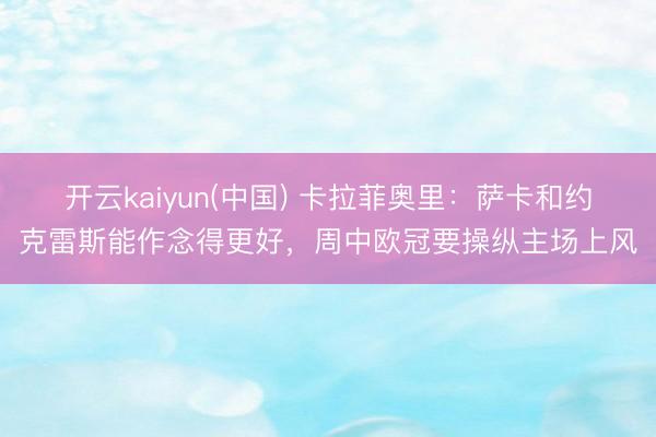 开云kaiyun(中国) 卡拉菲奥里：萨卡和约克雷斯能作念得更好，周中欧冠要操纵主场上风
