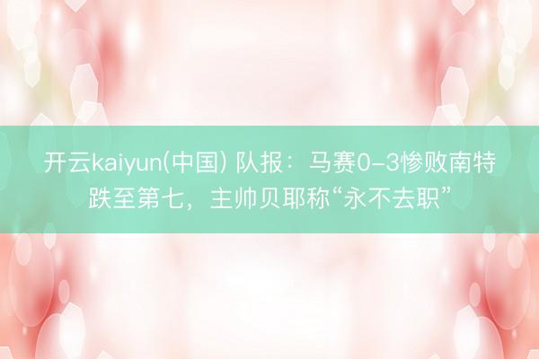 开云kaiyun(中国) 队报：马赛0-3惨败南特跌至第七，主帅贝耶称“永不去职”
