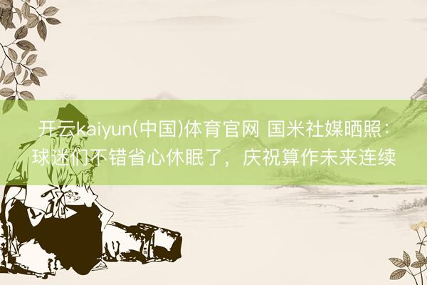 开云kaiyun(中国)体育官网 国米社媒晒照：球迷们不错省心休眠了，庆祝算作未来连续