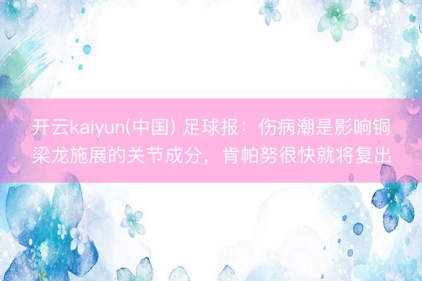 开云kaiyun(中国) 足球报：伤病潮是影响铜梁龙施展的关节成分，肯帕努很快就将复出