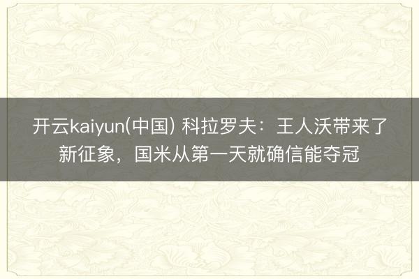 开云kaiyun(中国) 科拉罗夫：王人沃带来了新征象，国米从第一天就确信能夺冠