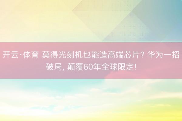 开云·体育 莫得光刻机也能造高端芯片? 华为一招破局， 颠覆60年全球限定!