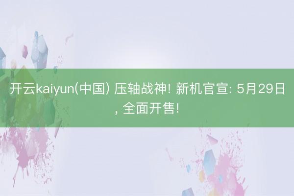 开云kaiyun(中国) 压轴战神! 新机官宣: 5月29日， 全面开售!