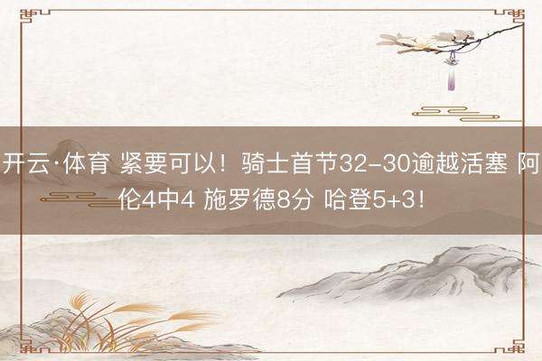 开云·体育 紧要可以！骑士首节32-30逾越活塞 阿伦4中4 施罗德8分 哈登5+3！