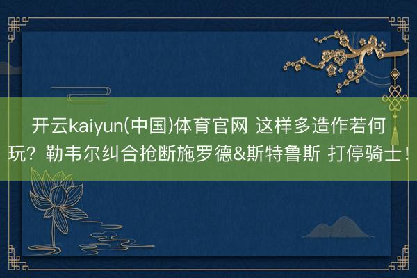 开云kaiyun(中国)体育官网 这样多造作若何玩？勒韦尔纠合抢断施罗德&斯特鲁斯 打停骑士！