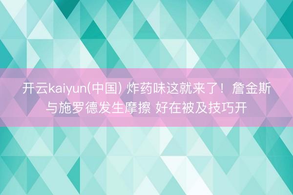 开云kaiyun(中国) 炸药味这就来了！詹金斯与施罗德发生摩擦 好在被及技巧开