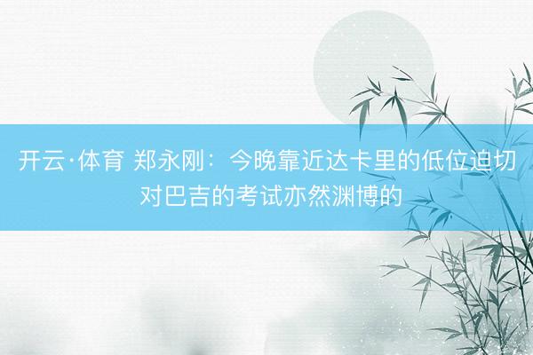 开云·体育 郑永刚：今晚靠近达卡里的低位迫切 对巴吉的考试亦然渊博的