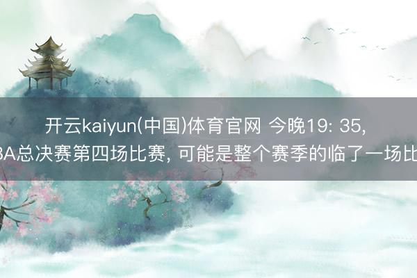 开云kaiyun(中国)体育官网 今晚19: 35, CBA
