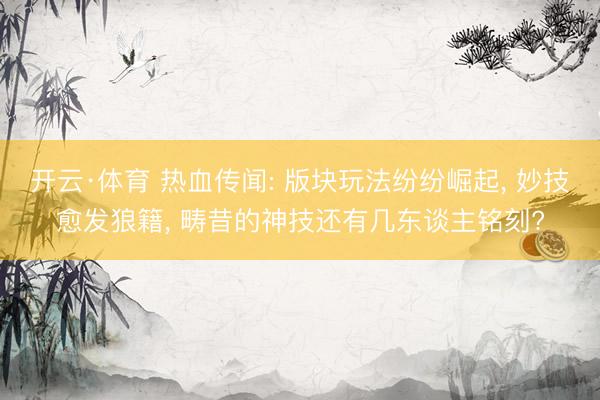开云·体育 热血传闻: 版块玩法纷纷崛起, 妙技愈发狼籍, 