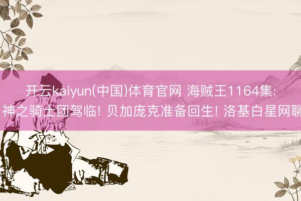 开云kaiyun(中国)体育官网 海贼王1164集: 神之骑士团驾临! 贝加庞克准备回生! 洛基白星网聊