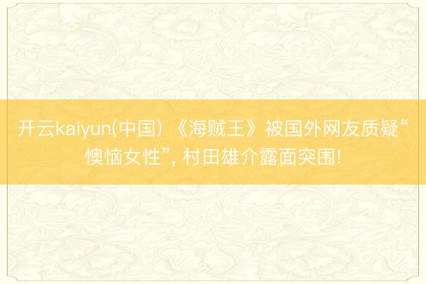 开云kaiyun(中国) 《海贼王》被国外网友质疑“懊恼女性”， 村田雄介露面突围!