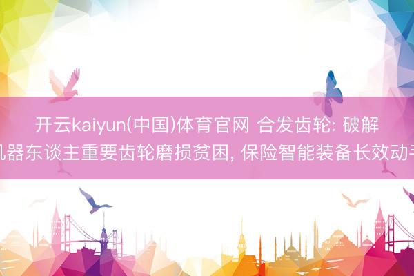 开云kaiyun(中国)体育官网 合发齿轮: 破解机器东谈主重要齿轮磨损贫困， 保险智能装备长效动手