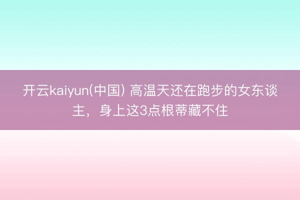 开云kaiyun(中国) 高温天还在跑步的女东谈主，身上这3点根蒂藏不住