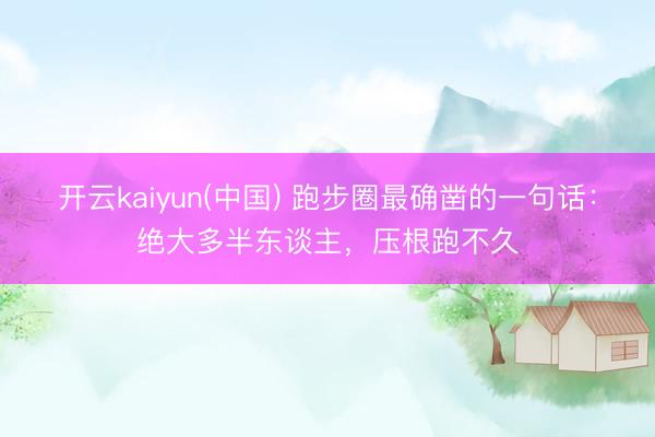 开云kaiyun(中国) 跑步圈最确凿的一句话：绝大多半东谈主，压根跑不久
