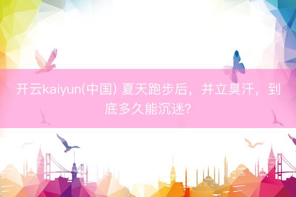 开云kaiyun(中国) 夏天跑步后，并立臭汗，到底多久能沉迷？