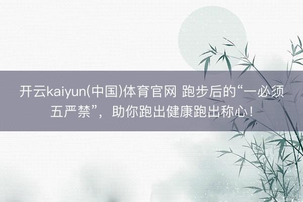 开云kaiyun(中国)体育官网 跑步后的“一必须五严禁”，助你跑出健康跑出称心！
