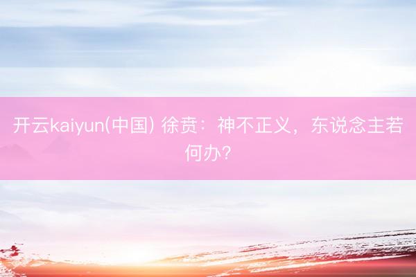 开云kaiyun(中国) 徐贲：神不正义，东说念主若何办？
