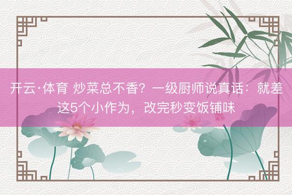 开云·体育 炒菜总不香？一级厨师说真话：就差这5个小作为，改完秒变饭铺味