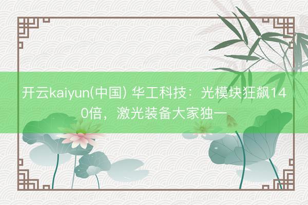 开云kaiyun(中国) 华工科技：光模块狂飙140倍，激光装备大家独一