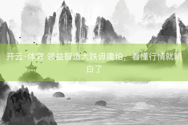 开云·体育 领益智造大跌毋庸怕，看懂行情就明白了