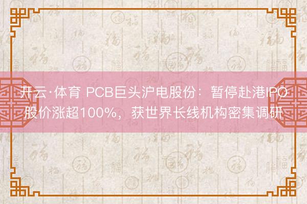 开云·体育 PCB巨头沪电股份：暂停赴港IPO股价涨超100%，获世界长线机构密集调研