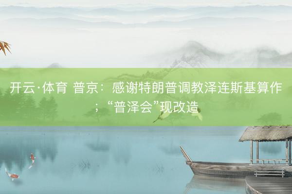 开云·体育 普京：感谢特朗普调教泽连斯基算作；“普泽会”现改造