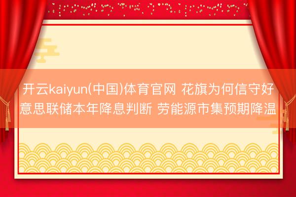 开云kaiyun(中国)体育官网 花旗为何信守好意思联储本年降息判断 劳能源市集预期降温