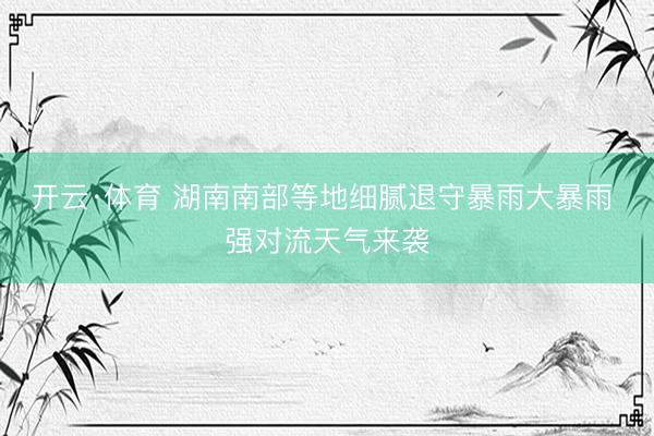 开云·体育 湖南南部等地细腻退守暴雨大暴雨 强对流天气来袭