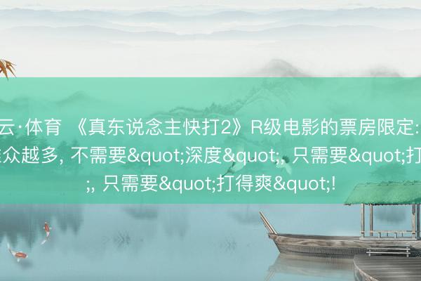开云·体育 《真东说念主快打2》R级电影的票房限定: 血腥越狠， 不雅众越多， 不需要"深度"， 只需要"打得爽"!