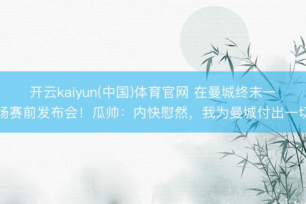 开云kaiyun(中国)体育官网 在曼城终末一场赛前发布会！瓜帅：内快慰然，我为曼城付出一切