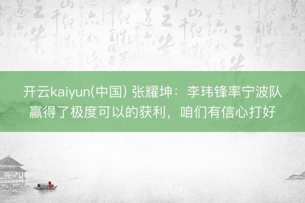 开云kaiyun(中国) 张耀坤：李玮锋率宁波队赢得了极度可以的获利，咱们有信心打好