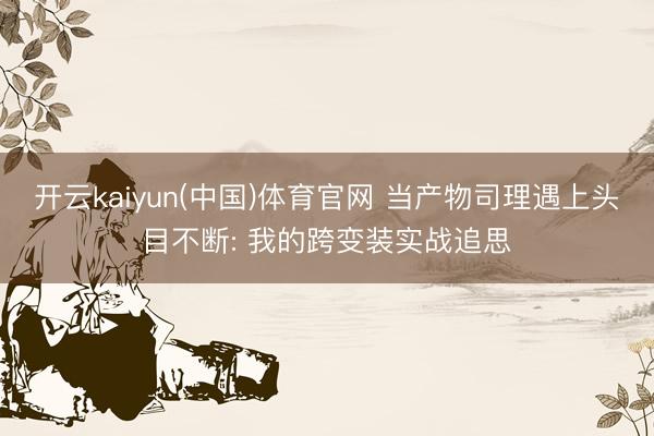 开云kaiyun(中国)体育官网 当产物司理遇上头目不断: 我的跨变装实战追思