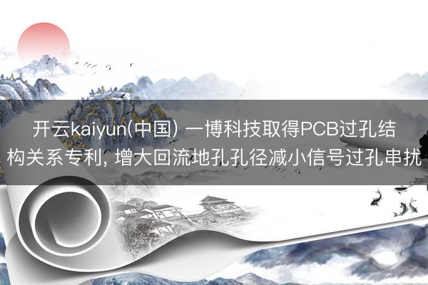 开云kaiyun(中国) 一博科技取得PCB过孔结构关系专利， 增大回流地孔孔径减小信号过孔串扰