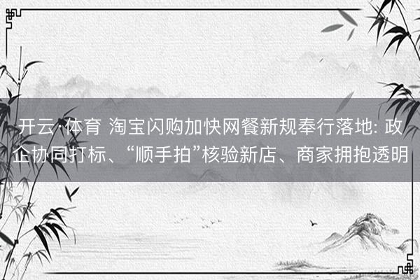 开云·体育 淘宝闪购加快网餐新规奉行落地: 政企协同打标、“顺手拍”核验新店、商家拥抱透明