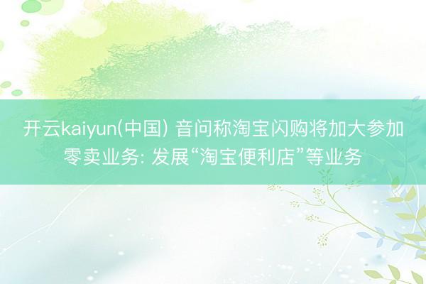 开云kaiyun(中国) 音问称淘宝闪购将加大参加零卖业务: 发展“淘宝便利店”等业务