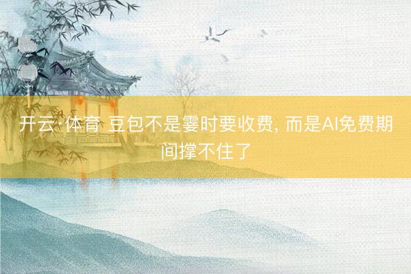 开云·体育 豆包不是霎时要收费， 而是AI免费期间撑不住了