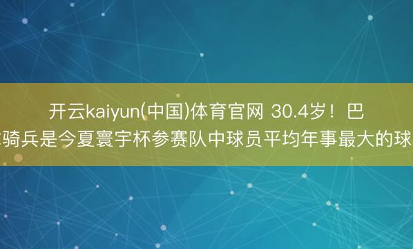 开云kaiyun(中国)体育官网 30.4岁！巴拿骑兵是今夏寰宇杯参赛队中球员平均年事最大的球队