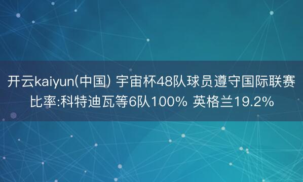 开云kaiyun(中国) 宇宙杯48队球员遵守国际联赛比率:科特迪瓦等6队100% 英格兰19.2%
