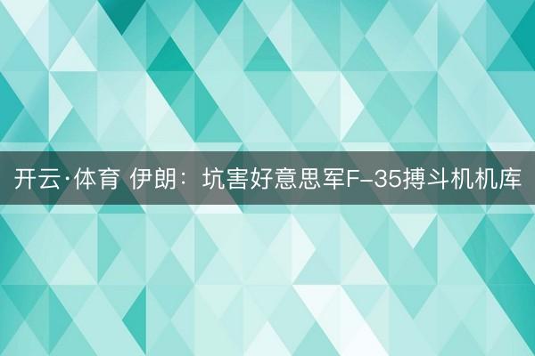 开云·体育 伊朗：坑害好意思军F-35搏斗机机库