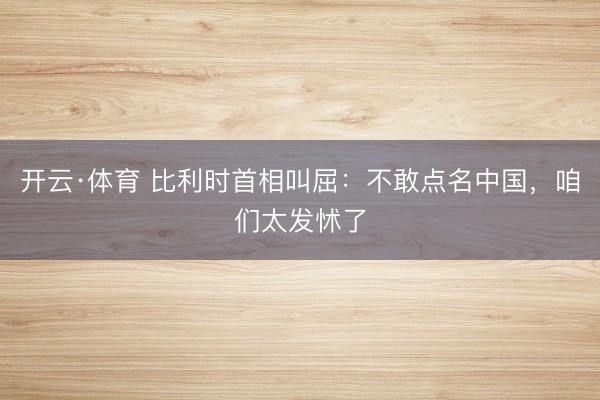 开云·体育 比利时首相叫屈：不敢点名中国，咱们太发怵了