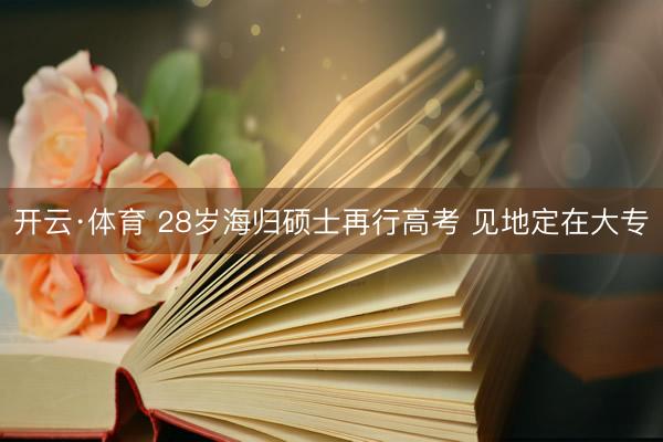开云·体育 28岁海归硕士再行高考 见地定在大专