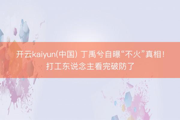 开云kaiyun(中国) 丁禹兮自曝“不火”真相！打工东说念主看完破防了
