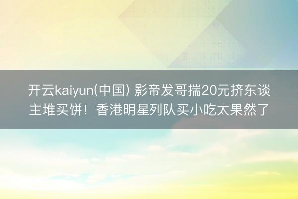 开云kaiyun(中国) 影帝发哥揣20元挤东谈主堆买饼！香港明星列队买小吃太果然了