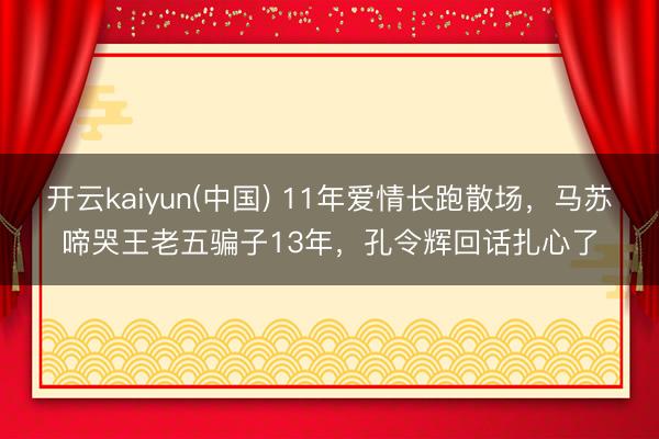 开云kaiyun(中国) 11年爱情长跑散场，马苏啼哭王老五骗子13年，孔令辉回话扎心了